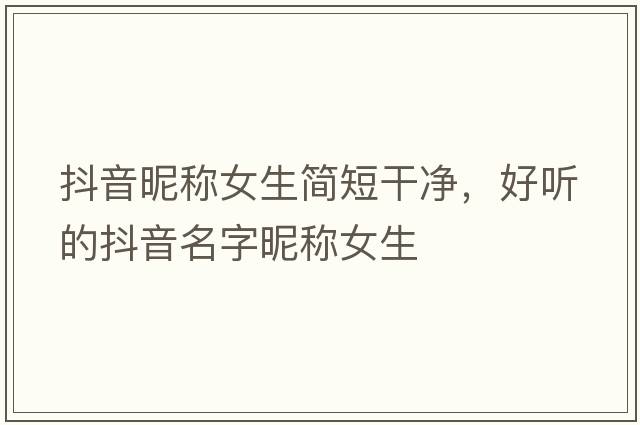 抖音昵稱女生簡(jiǎn)短干凈，好聽的抖音名字昵稱女生