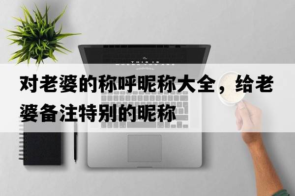 對(duì)老婆的稱(chēng)呼昵稱(chēng)大全，給老婆備注特別的昵稱(chēng)