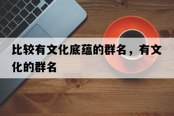 比較有文化底蘊(yùn)的群名，有文化的群名