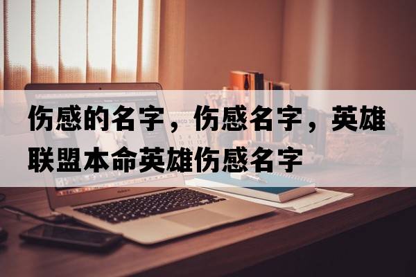 傷感的名字，傷感名字，英雄聯(lián)盟本命英雄傷感名字
