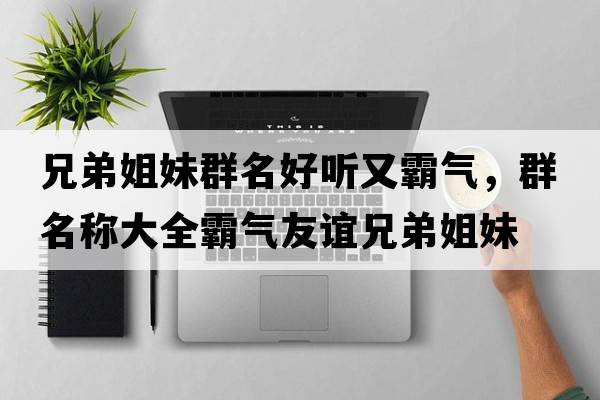兄弟姐妹群名好聽(tīng)又霸氣，群名稱大全霸氣友誼兄弟姐妹