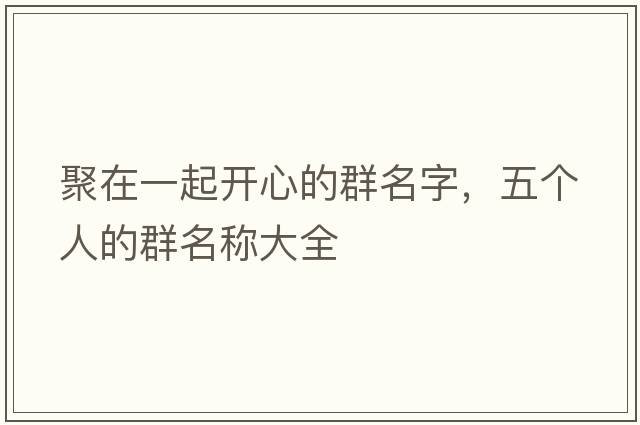 聚在一起開心的群名字，五個人的群名稱大全