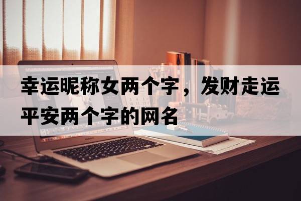 幸運昵稱女兩個字，發(fā)財走運平安兩個字的網(wǎng)名