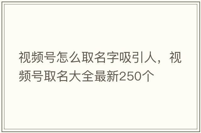 視頻號(hào)怎么取名字吸引人，視頻號(hào)取名大全最新250個(gè)