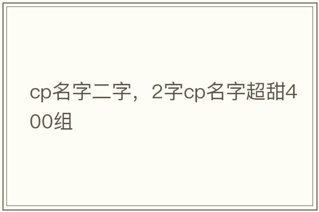 cp名字二字，2字cp名字超甜400組