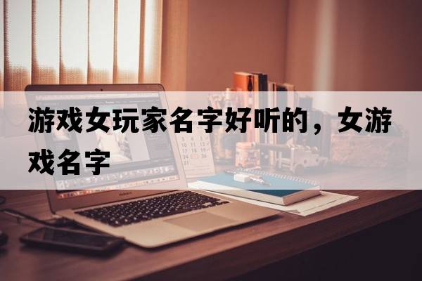 游戲女玩家名字好聽(tīng)的，女游戲名字