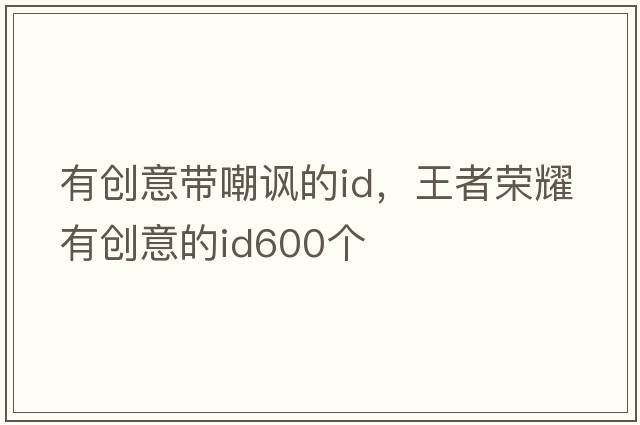 有創(chuàng)意帶嘲諷的id，王者榮耀有創(chuàng)意的id600個(gè)