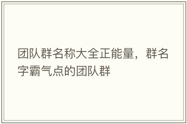 團隊群名稱大全正能量，群名字霸氣點的團隊群