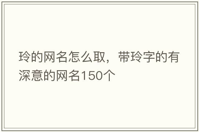 玲的網(wǎng)名怎么取，帶玲字的有深意的網(wǎng)名150個