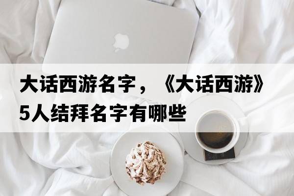 大話西游名字，《大話西游》5人結(jié)拜名字有哪些