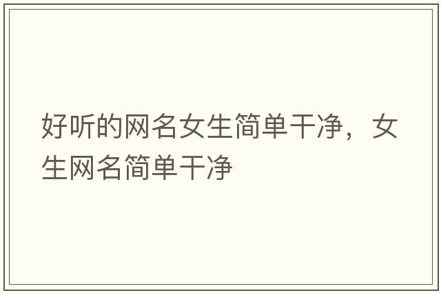 好聽的網(wǎng)名女生簡單干凈，女生網(wǎng)名簡單干凈