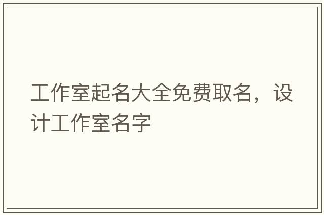 工作室起名大全免費(fèi)取名，設(shè)計(jì)工作室名字