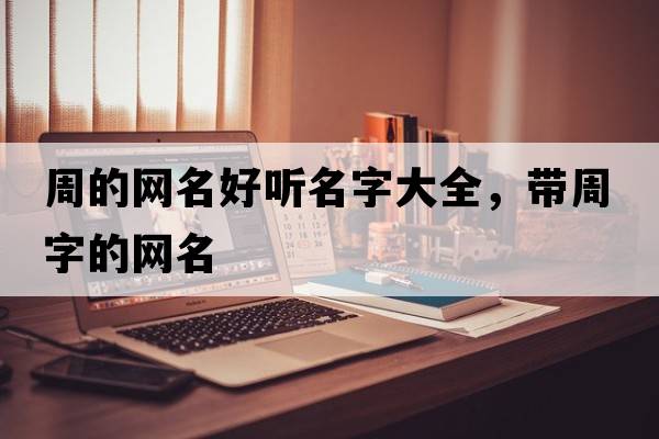 周的網(wǎng)名好聽名字大全，帶周字的網(wǎng)名