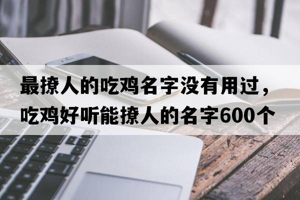 最撩人的吃雞名字沒有用過，吃雞好聽能撩人的名字600個