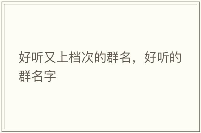 好聽又上檔次的群名，好聽的群名字