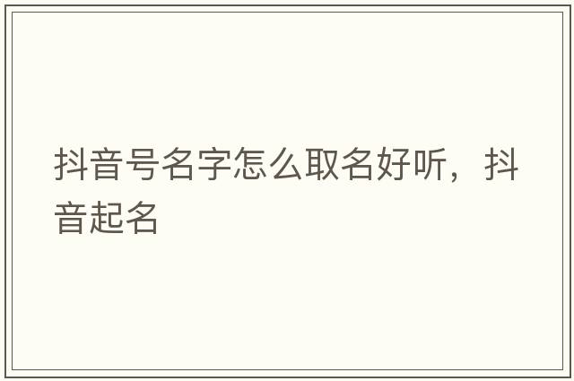 抖音號(hào)名字怎么取名好聽，抖音起名