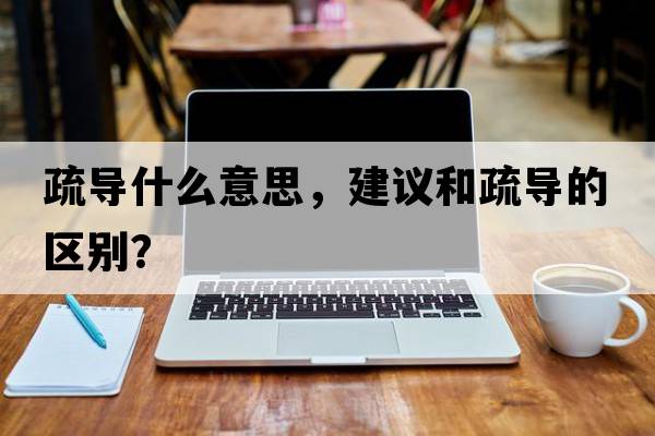 疏導(dǎo)什么意思，建議和疏導(dǎo)的區(qū)別？
