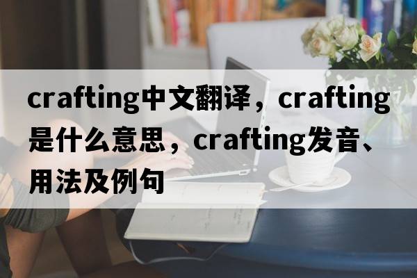crafting中文翻譯，crafting是什么意思，crafting發(fā)音、用法及例句