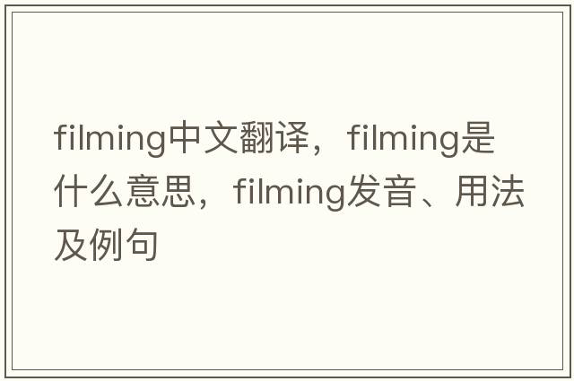 filming中文翻譯，filming是什么意思，filming發(fā)音、用法及例句