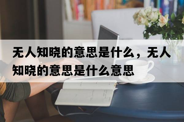 無(wú)人知曉的意思是什么，無(wú)人知曉的意思是什么意思