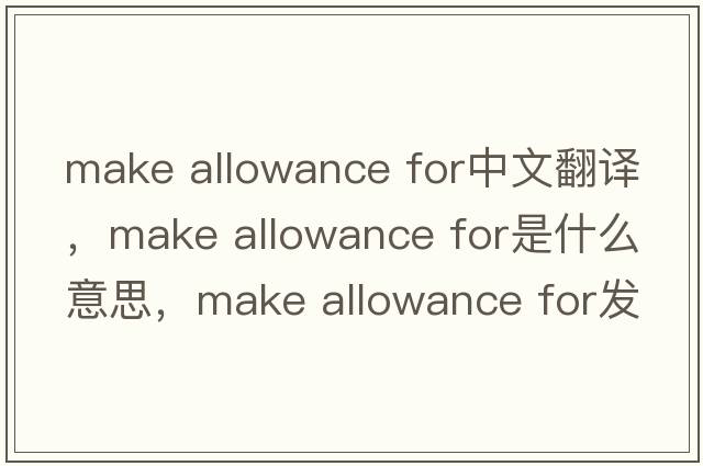 make allowance for中文翻譯，make allowance for是什么意思，make allowance for發(fā)音、用法及例句