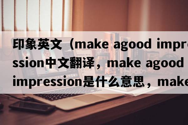 印象英文（make agood impression中文翻譯，make agood impression是什么意思，make agood impression發(fā)音、用法及例句）