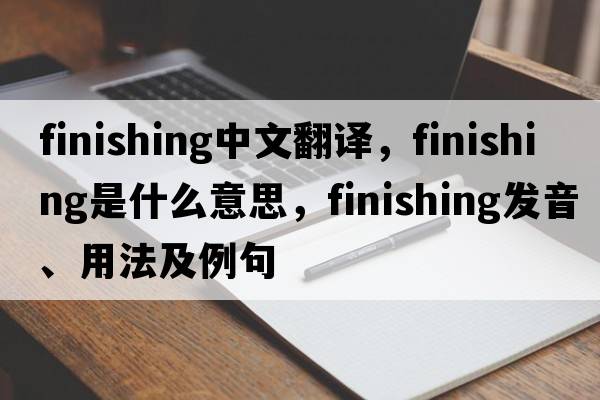 finishing中文翻譯，finishing是什么意思，finishing發(fā)音、用法及例句