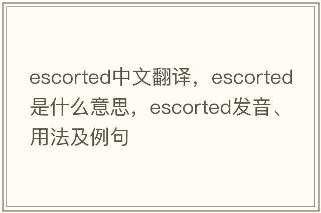 escorted中文翻譯，escorted是什么意思，escorted發(fā)音、用法及例句