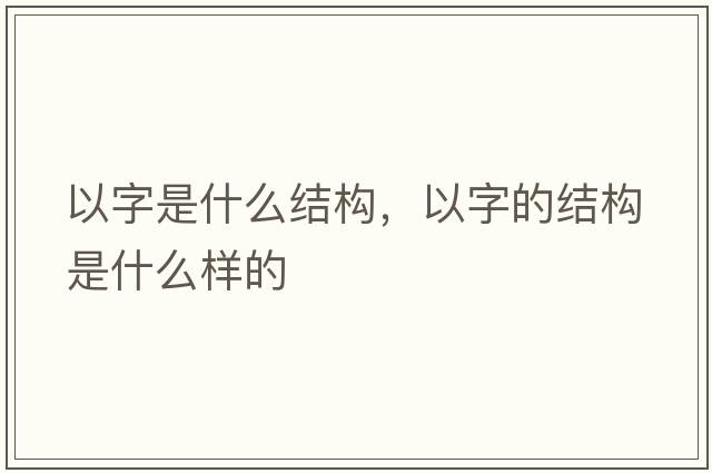 以字是什么結(jié)構(gòu)，以字的結(jié)構(gòu)是什么樣的