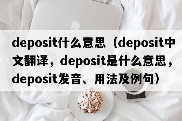 deposit什么意思（deposit中文翻譯，deposit是什么意思，deposit發(fā)音、用法及例句）