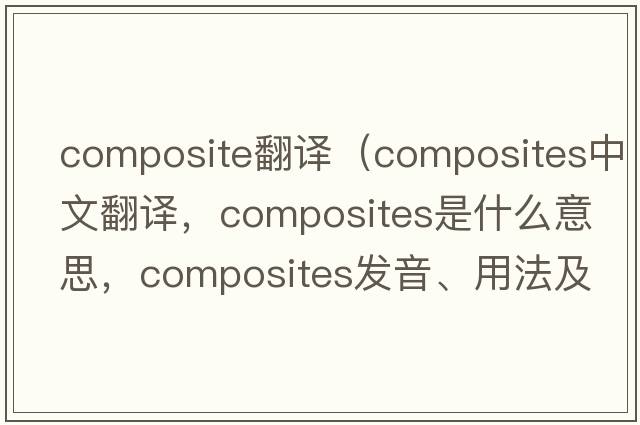 composite翻譯（composites中文翻譯，composites是什么意思，composites發(fā)音、用法及例句）