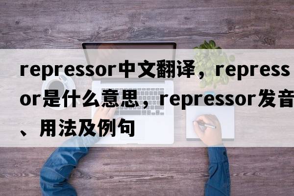 repressor中文翻譯，repressor是什么意思，repressor發(fā)音、用法及例句