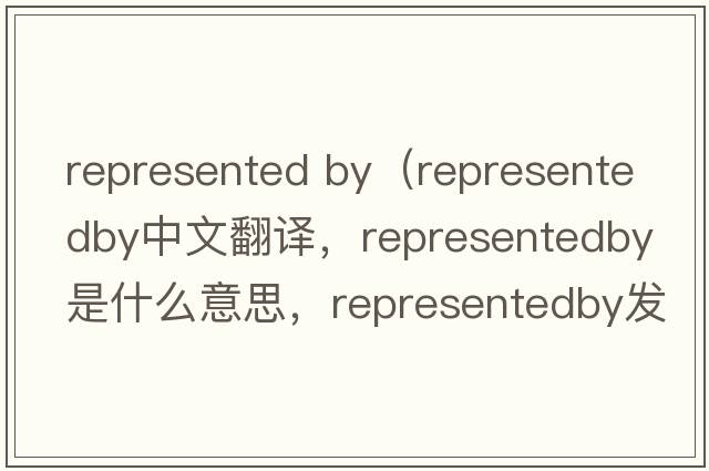 represented by（representedby中文翻譯，representedby是什么意思，representedby發(fā)音、用法及例句）