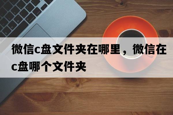 微信c盤文件夾在哪里，微信在c盤哪個(gè)文件夾