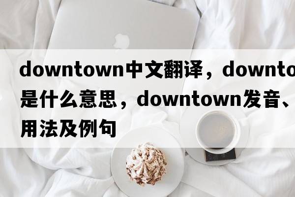 downtown中文翻譯，downtown是什么意思，downtown發(fā)音、用法及例句
