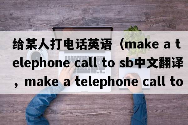 給某人打電話英語(yǔ)（make a telephone call to sb中文翻譯，make a telephone call to sb是什么意思，make a telephone call to s