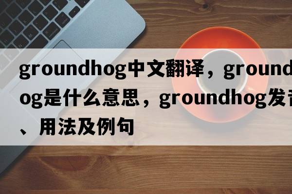 groundhog中文翻譯，groundhog是什么意思，groundhog發(fā)音、用法及例句