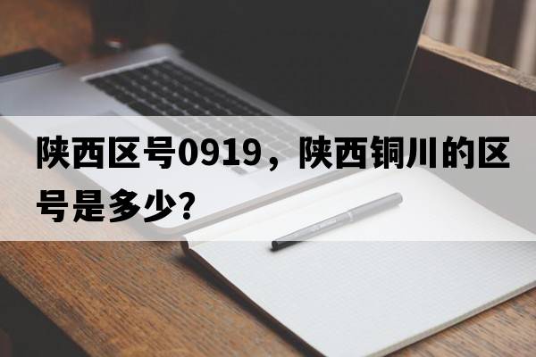 陜西區(qū)號0919，陜西銅川的區(qū)號是多少？