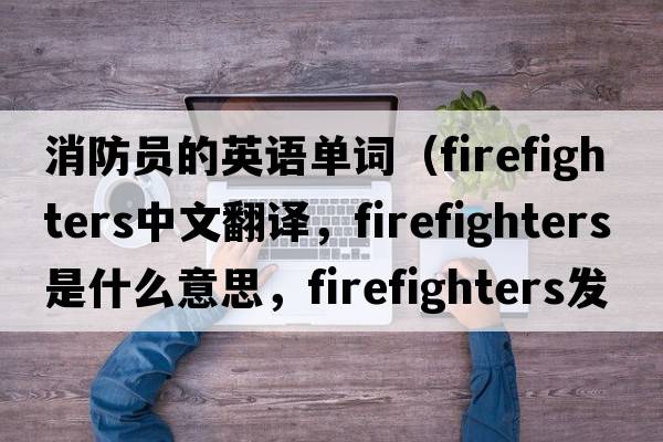 消防員的英語單詞（firefighters中文翻譯，firefighters是什么意思，firefighters發(fā)音、用法及例句）