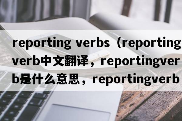 reporting verbs（reportingverb中文翻譯，reportingverb是什么意思，reportingverb發(fā)音、用法及例句）