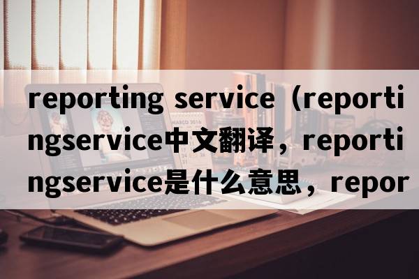 reporting service（reportingservice中文翻譯，reportingservice是什么意思，reportingservice發(fā)音、用法及例句）