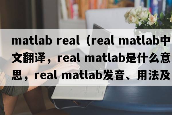 matlab real（real matlab中文翻譯，real matlab是什么意思，real matlab發(fā)音、用法及例句）