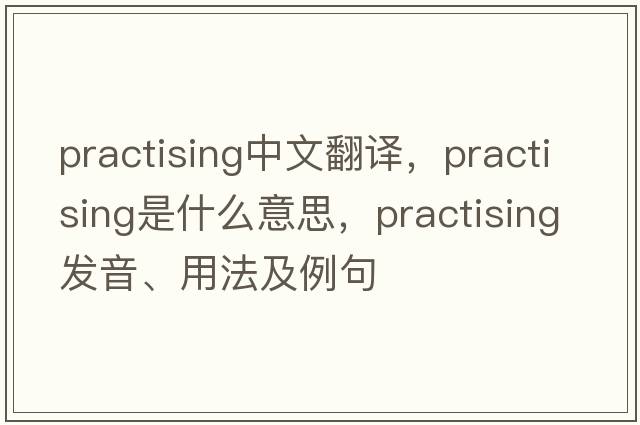 practising中文翻譯，practising是什么意思，practising發(fā)音、用法及例句