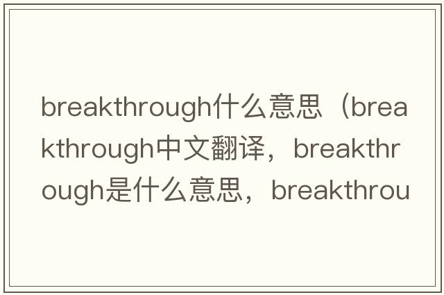 breakthrough什么意思（breakthrough中文翻譯，breakthrough是什么意思，breakthrough發(fā)音、用法及例句）