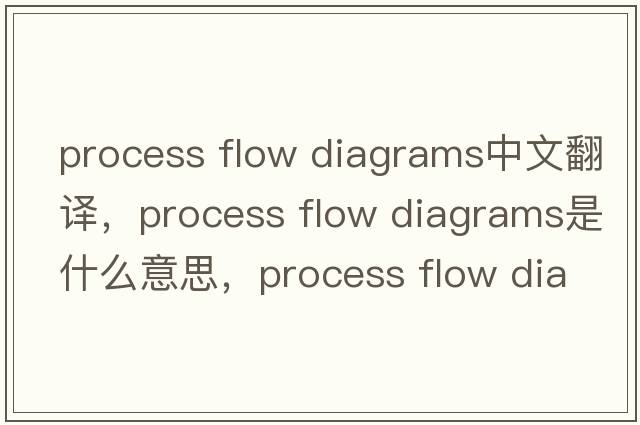 process flow diagrams中文翻譯，process flow diagrams是什么意思，process flow diagrams發(fā)音、用法及例句