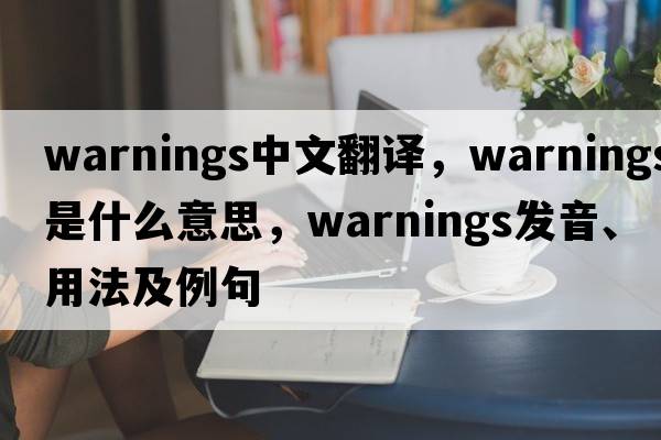 warnings中文翻譯，warnings是什么意思，warnings發(fā)音、用法及例句