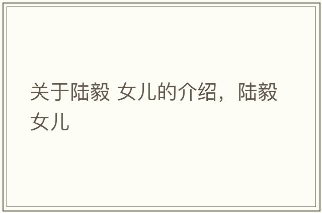 關(guān)于陸毅 女兒的介紹，陸毅 女兒