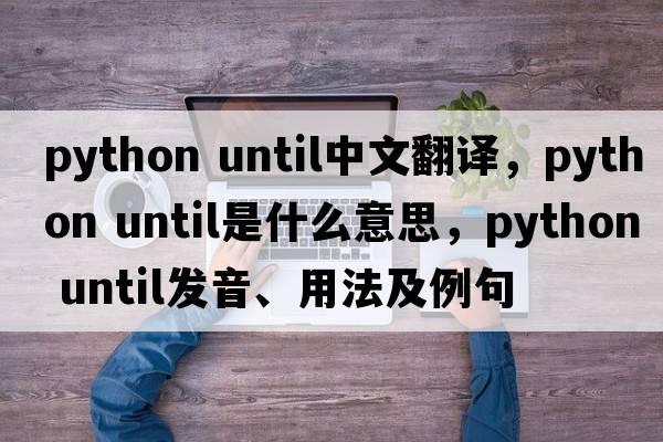 python until中文翻譯，python until是什么意思，python until發(fā)音、用法及例句