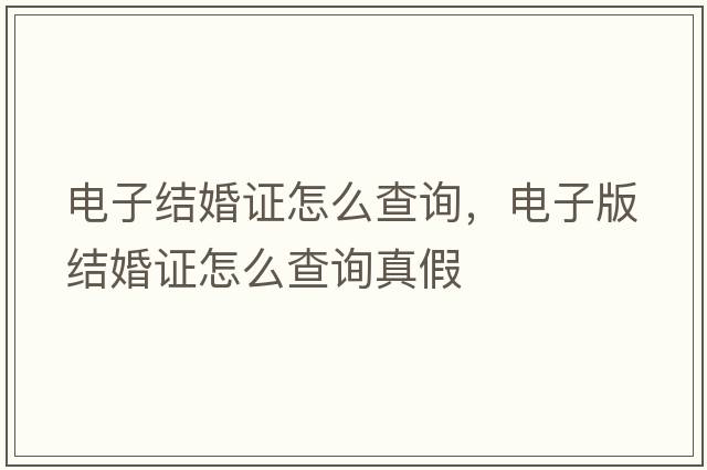 電子結(jié)婚證怎么查詢，電子版結(jié)婚證怎么查詢真假