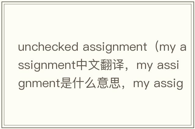 unchecked assignment（my assignment中文翻譯，my assignment是什么意思，my assignment發(fā)音、用法及例句）